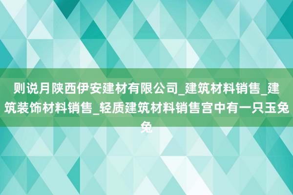 则说月陕西伊安建材有限公司_建筑材料销售_建筑装饰材料销售_轻质建筑材料销售宫中有一只玉兔